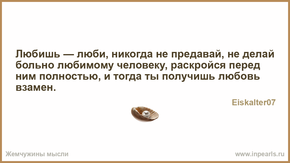 Любишь - люби, никогда не предавай, не делай больно любимому человеку, раскройся перед ним полностью, и тогда ты получишь любовь