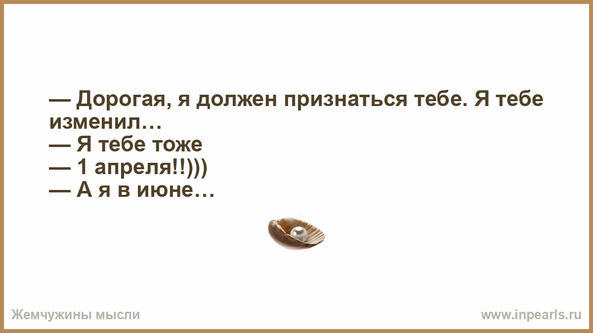 Признаться насколько. Я должна тебе признаться. Я тебе изменил 1 апреля. Мне надо тебе признаться. Я тебе изменил я тоже 1 апреля.