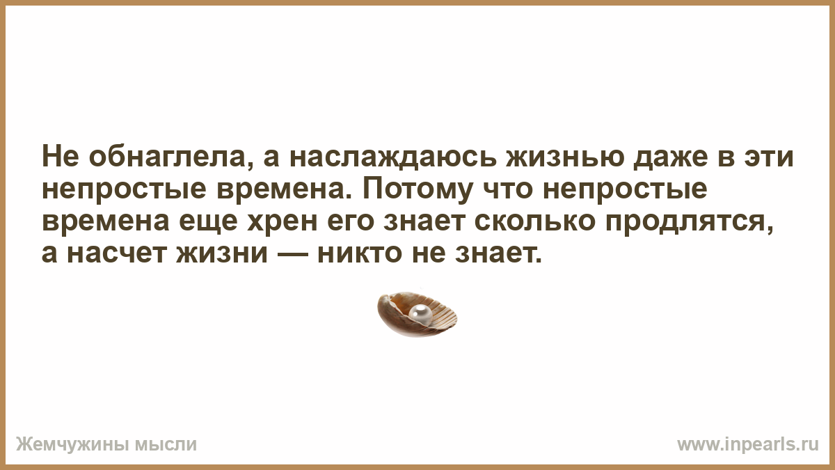 Насчет жизни. Не охренела а наслаждаюсь жизнью. Мы не охренели а наслаждаемся жизнью в эти непростые времена. Мысли для размышления. Непростое время.