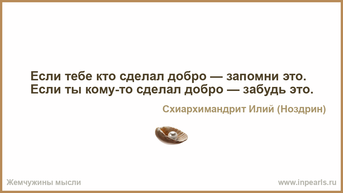 Если тебе сделали добро запомни это. Сделал добро забудь. Лихо помнится а добро