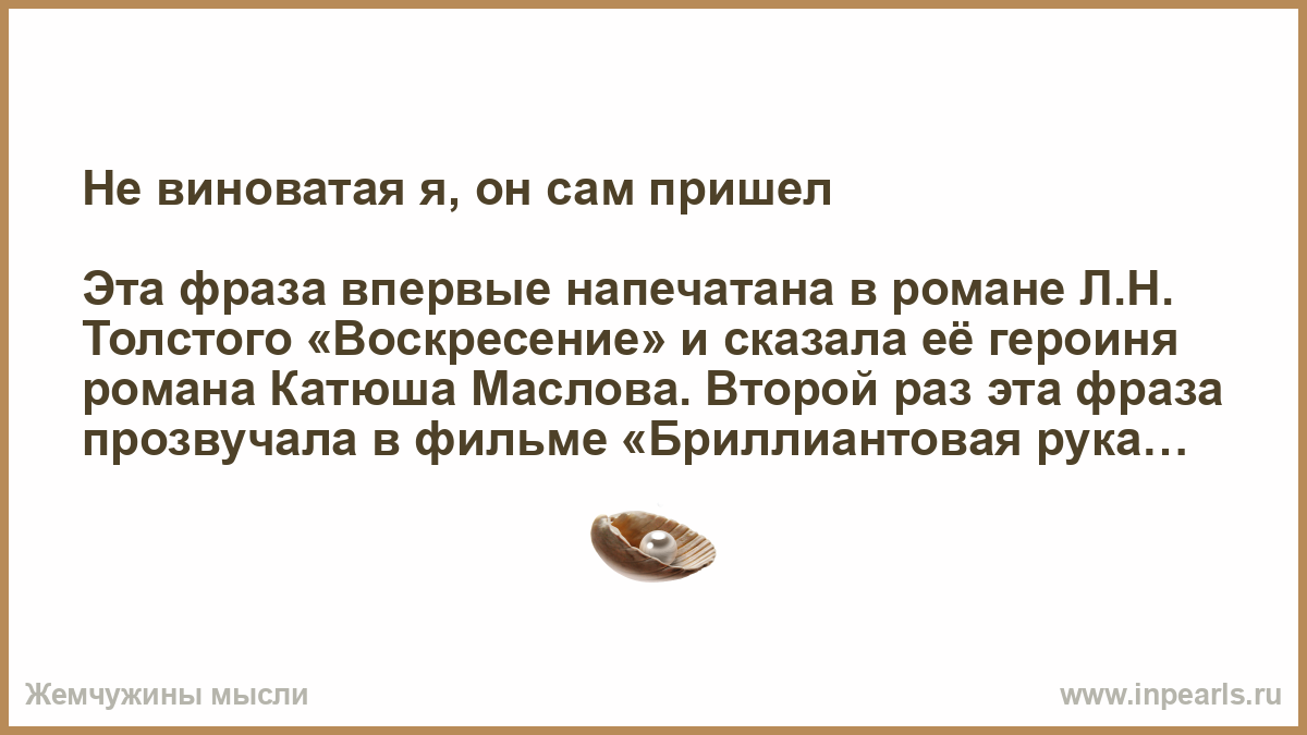 Первая фраза знакомства. Не виноватая я он сам пришел. Не виновая я ты сам пришел. Катюша Маслова не виноватая я.