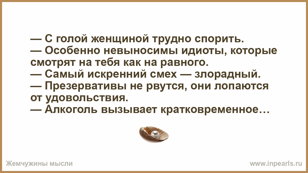 Трудно спорить. Злорадный смех самый искренний. Особенно невыносимы идиоты, которые смотрят на тебя, как на равного..