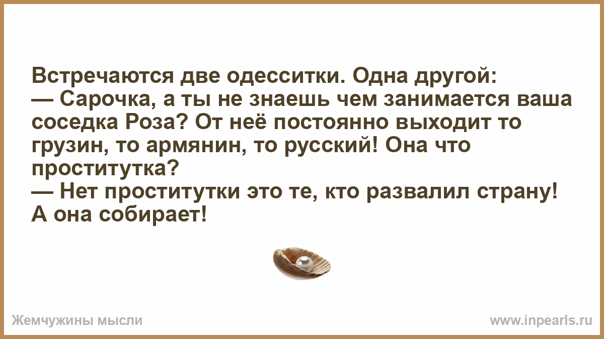 русские проститутки Встречаются две одесситки. Одна другой: — Сарочка, а ты не знаешь чем  занимается ваша соседка Роза? От неё постоянно выходит то грузин, то  армянин, то русский! Она что проститутка? — Нет проститутки