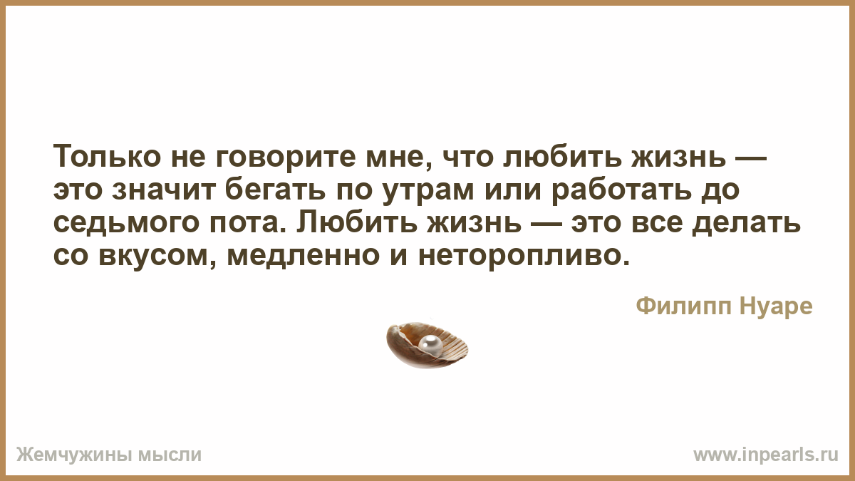 Работать до седьмого пота значение. Только не говорите мне что любить жизнь. Только не говорите мне что любить жизнь это бегать по утрам. Любить жизнь это все делать со вкусом медленно и неторопливо. Только не говори мне что любить жизнь -.