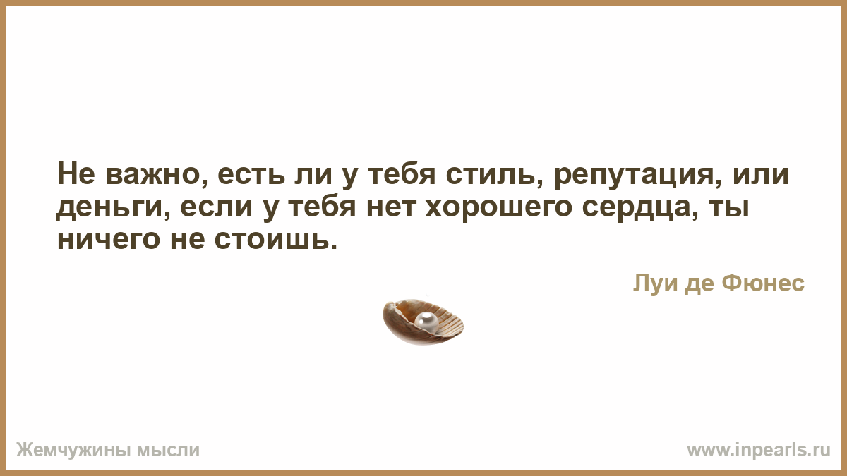 Не суть важно. Если у тебя нет доброго сердца ты ничего не стоишь. Не важно есть у тебя стиль. Не важно есть у тебя стиль репутация. Неважно есть ли у тебя стиль репутация или деньги.