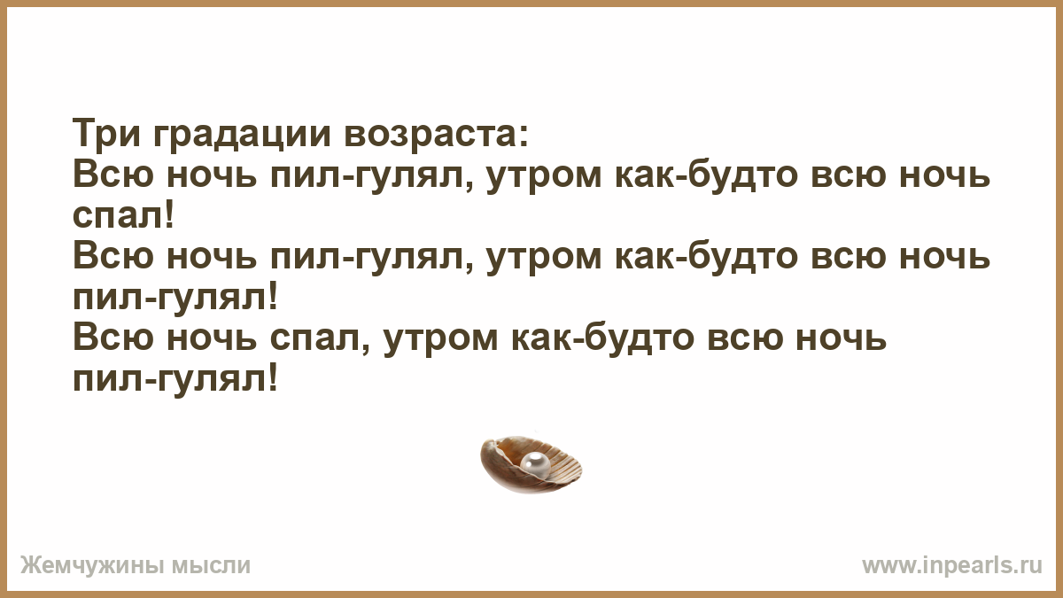 Пили всю ночь гуляли. Как будто всю ночь пил гулял. В 20 лет всю ночь пил гулял на утро. Анекдот всю ночь пил. Три градации возраста пил гулял.