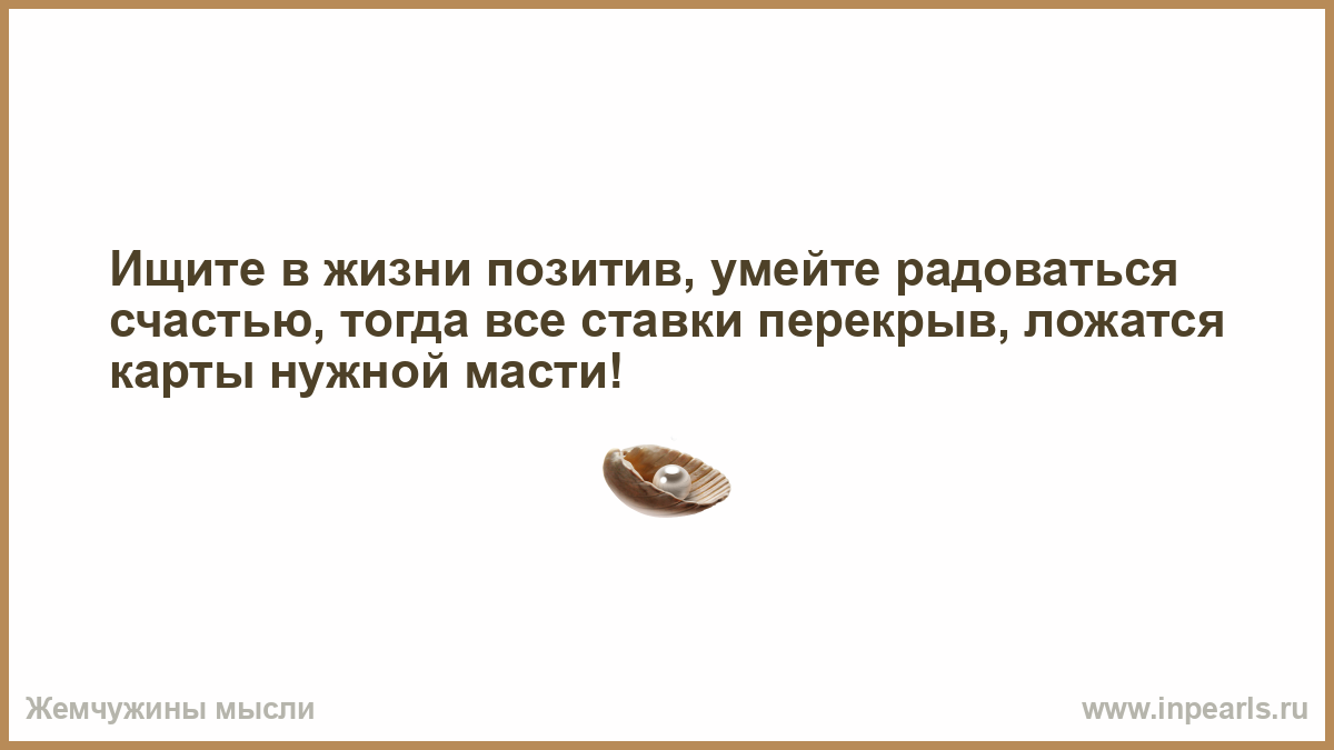 Тогда все решили. Ищите в жизни позитив. Ищите в жизни позитив умейте радоваться счастью. Хохмачок ищите в жизни позитив.