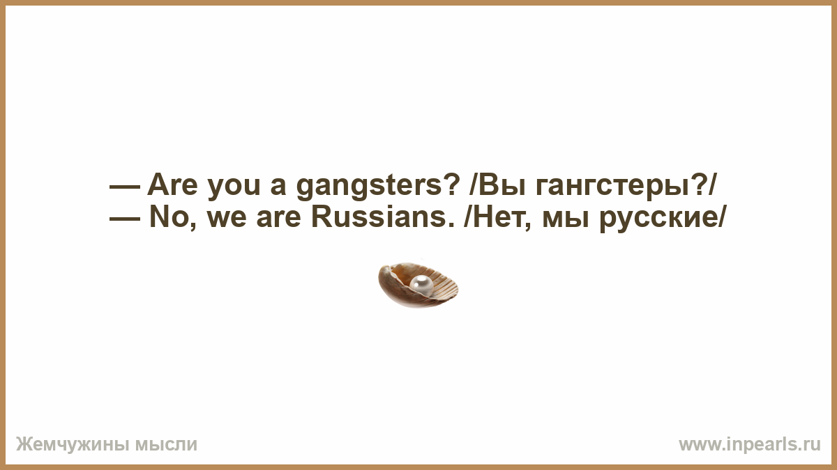 Are you a gangsters? /Вы гангстеры?/ — No, we are Russians…