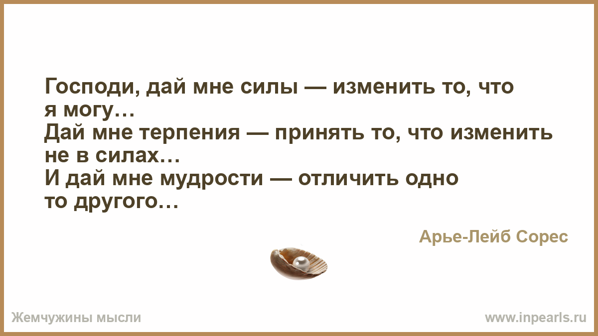 И мудрость отличить одно от другого. Господи дай мне силы изменить то. Господи дай мне силы принять то что не могу изменить. Господи дай мне терпения принять. Господи дай мне сил.