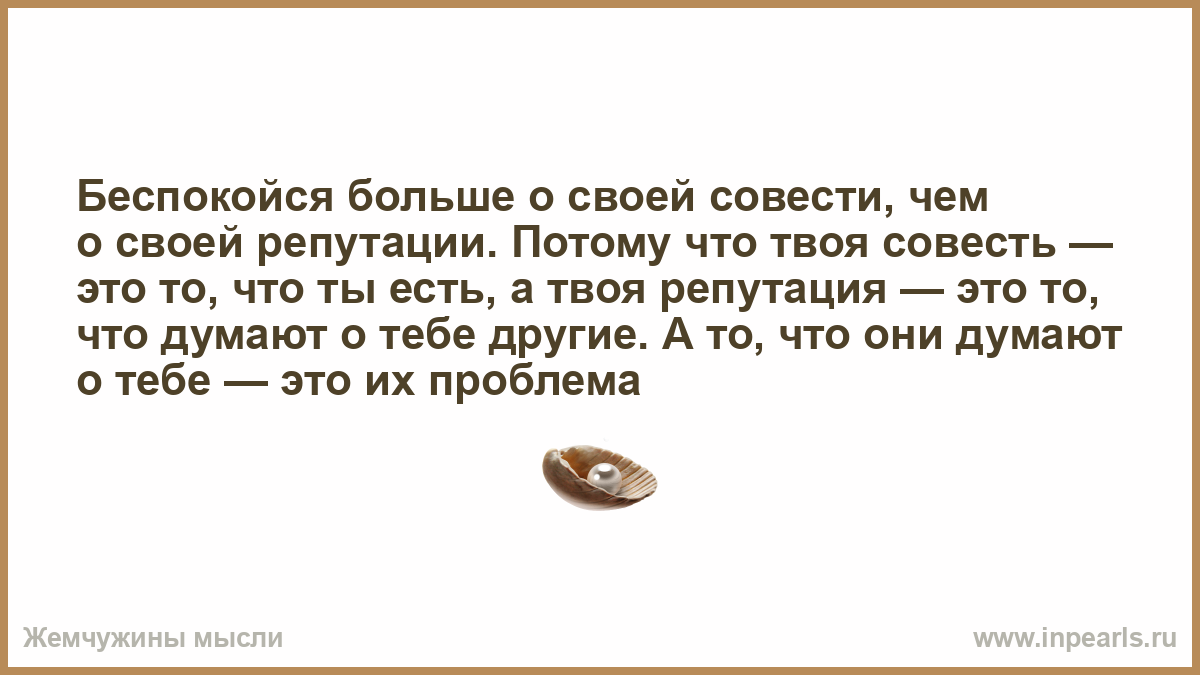 В ладах со своей совестью. Беспокойся больше о своей совести. Беспокойтесь больше о своей совести. Беспокойтесь больше о своей совести чем о своей репутации. Думай больше о совести чем о репутации.