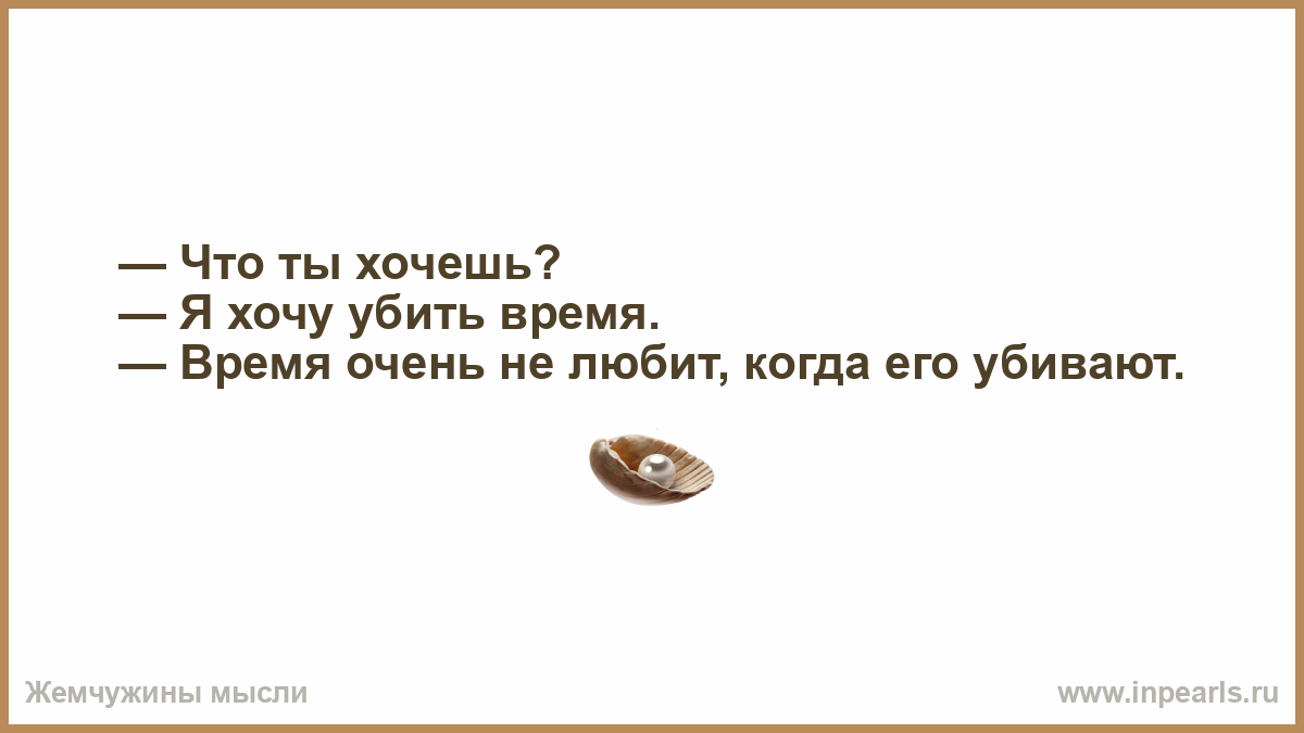 Давай прямо тут. Время очень не любит когда его убивают. Я несчастен всю жизнь.