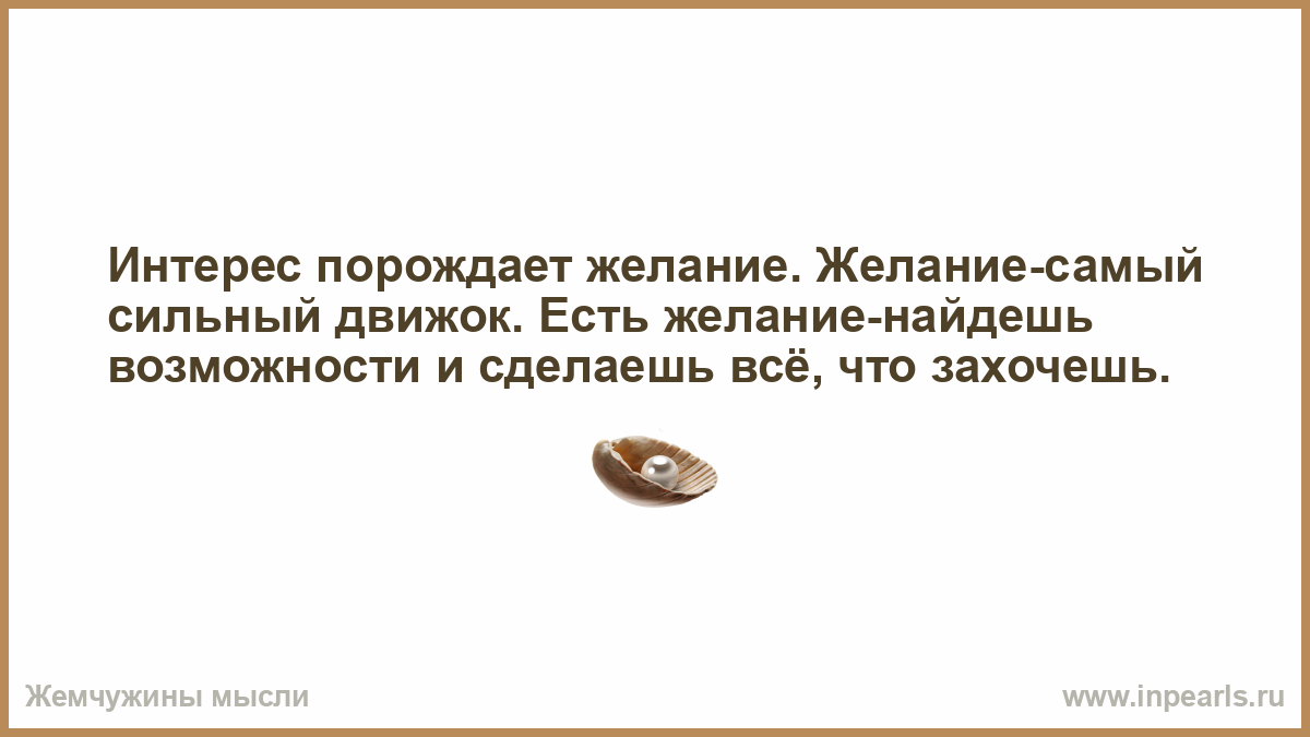 Желание рождает. Отсутствие благодарности. Интерес порождает желание. Желание порождает возможности. Отсутствие действий порождает желание.