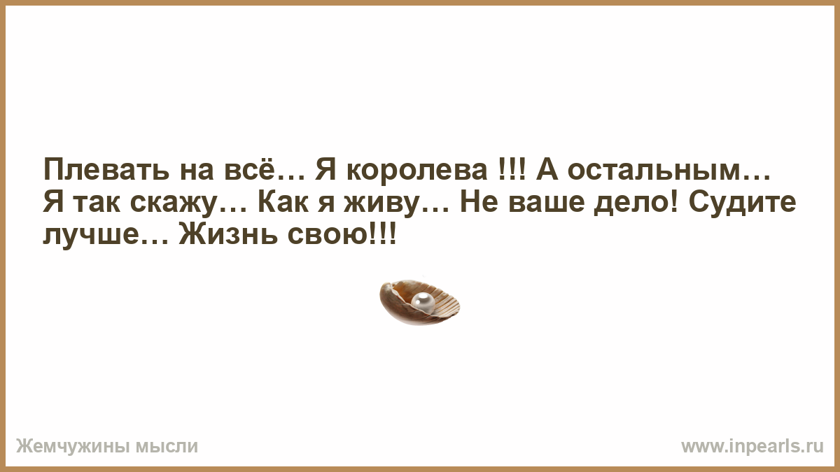 Сестра в этой жизни я королева 91. Плевать на все я Королева а остальным. Плевать на все я Королева а остальным я так скажу. Плевать на мнения окружающих я Королева. Я короэ́я Королева ,мне на Ксех наплевать.