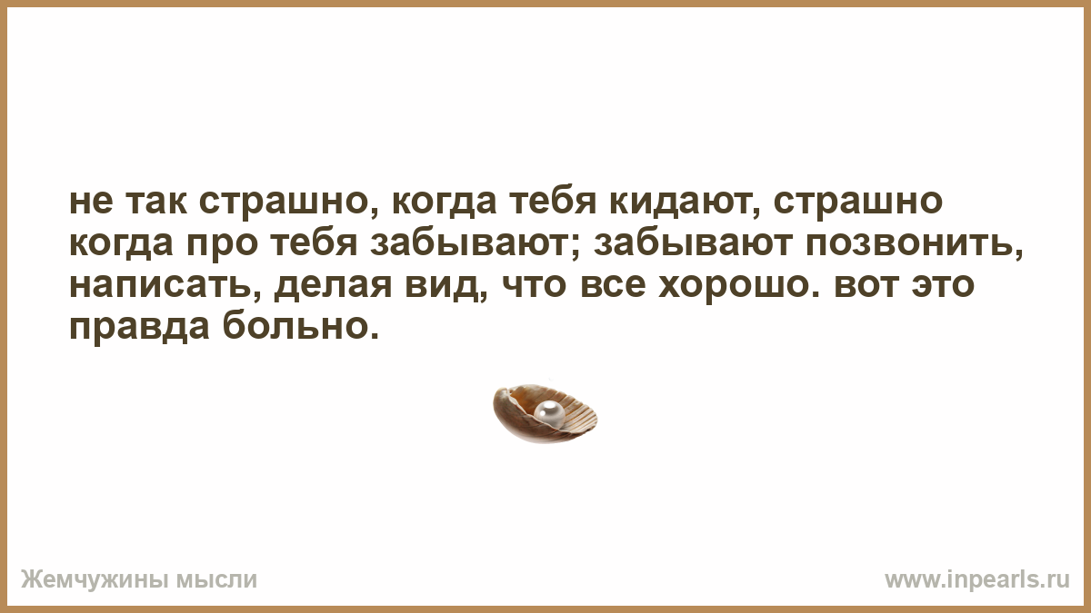 Ты кинула текст. Когда про тебя забыли. Страшно когда тебя забывают. Правда больно. Не страшно когда в тебя бросают камни.