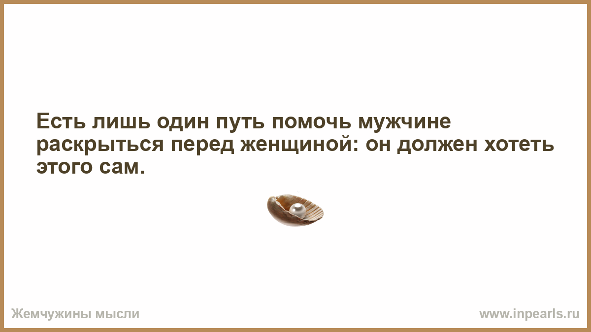 Мужчина раскрывает женщину. Женщина это слабое беззащитное создание от которого нет спасения. Человек слова и дела. Жена бросила меня с тремя детьми и ушла на кухню пить чай. Миновала нас чаша сия.