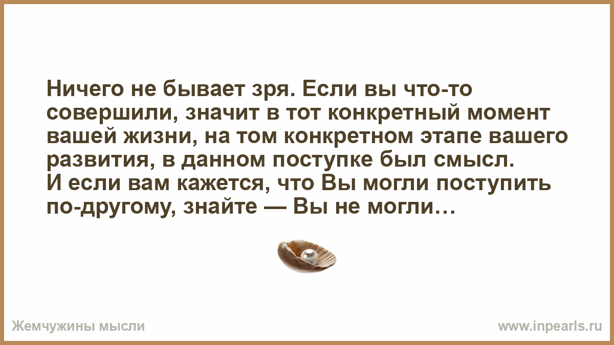 Ничего не бывает зря. Если вы что-то совершили, значит в тот конкретный  момент вашей жизни, на том конкретном этапе вашего развития, в данном  поступке был смысл. И если вам кажется, что Вы