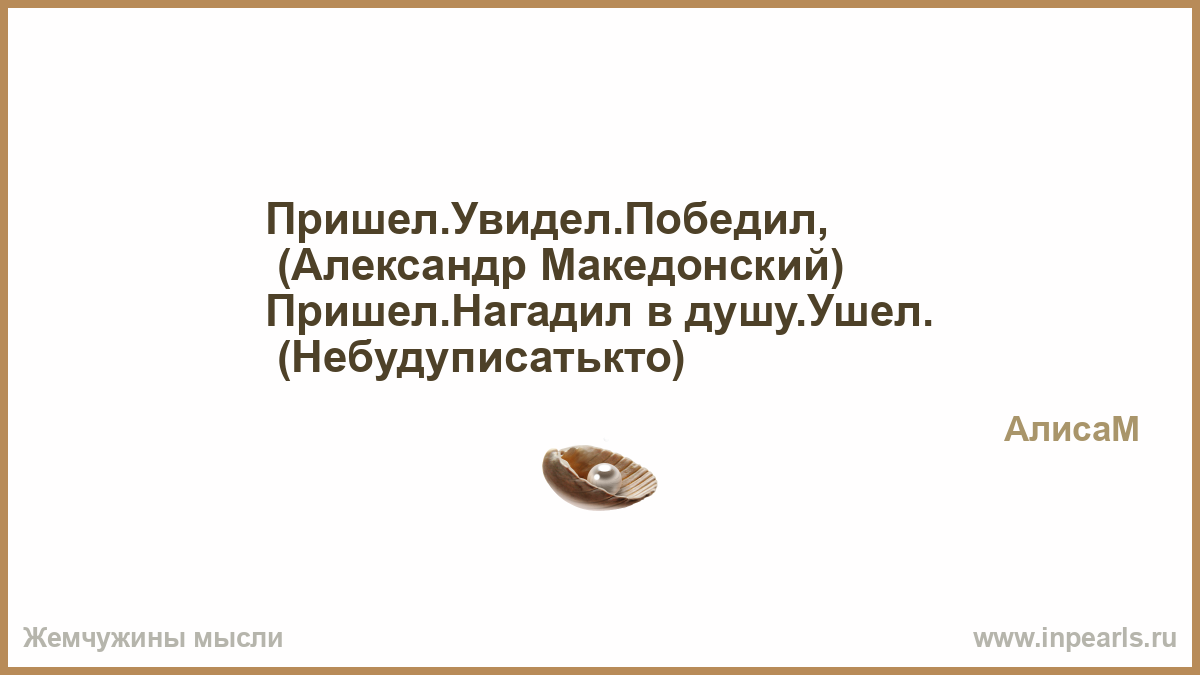 Пришел увидел получил. Пришёл увидел победил Македонский. Пришёл увидел победил нагадил в душу наследил. Пришёл увидел победил чьи слова Македонский. Пришел увидел победил.