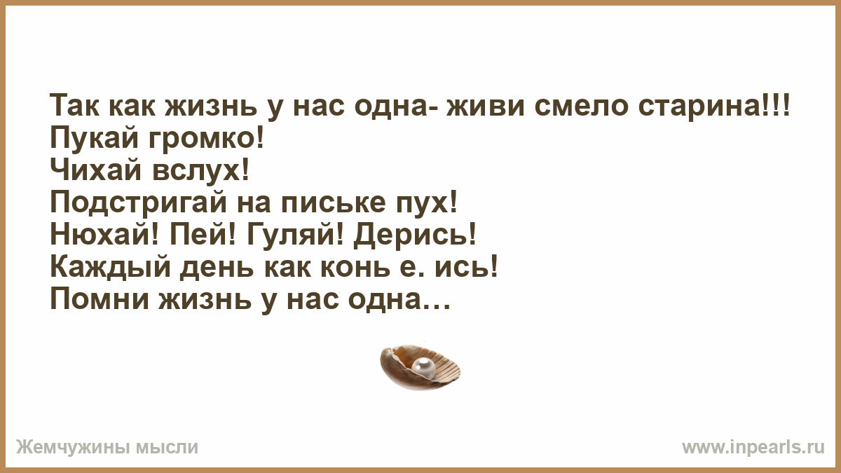 Текст быть обнюханным сидеть с тобой часами. Так как жизнь у нас одна живи смело старина. Пукай громко чихай вслух. Так как жизнь у нас одна живи смело — старина: пукай громко,. Помни жизнь у нас одна с днем рождения старина.