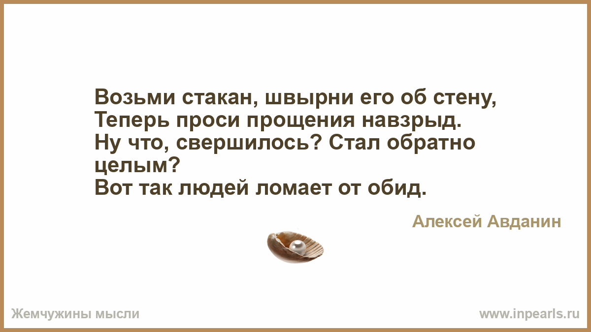 Теперь проси прощения навзрыд. Возьми стакан швырни его об стену теперь проси прощения. Так и людей ломает от обид. Возьми стакан швырни его.