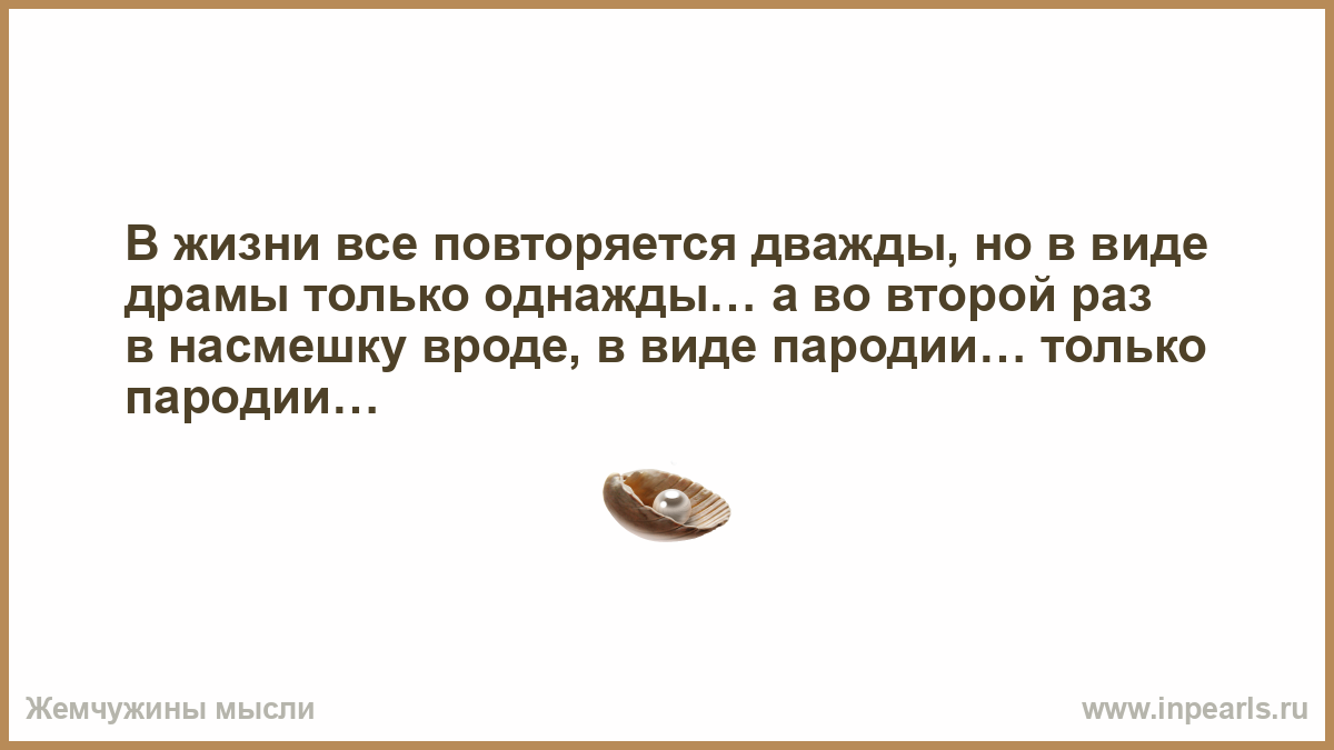 Все в жизни происходит однажды. В жизни все повторяется дважды но в виде. В жизни все повторяется дважды но в виде драмы. Старость это состояние души. Возраст это состояние души.