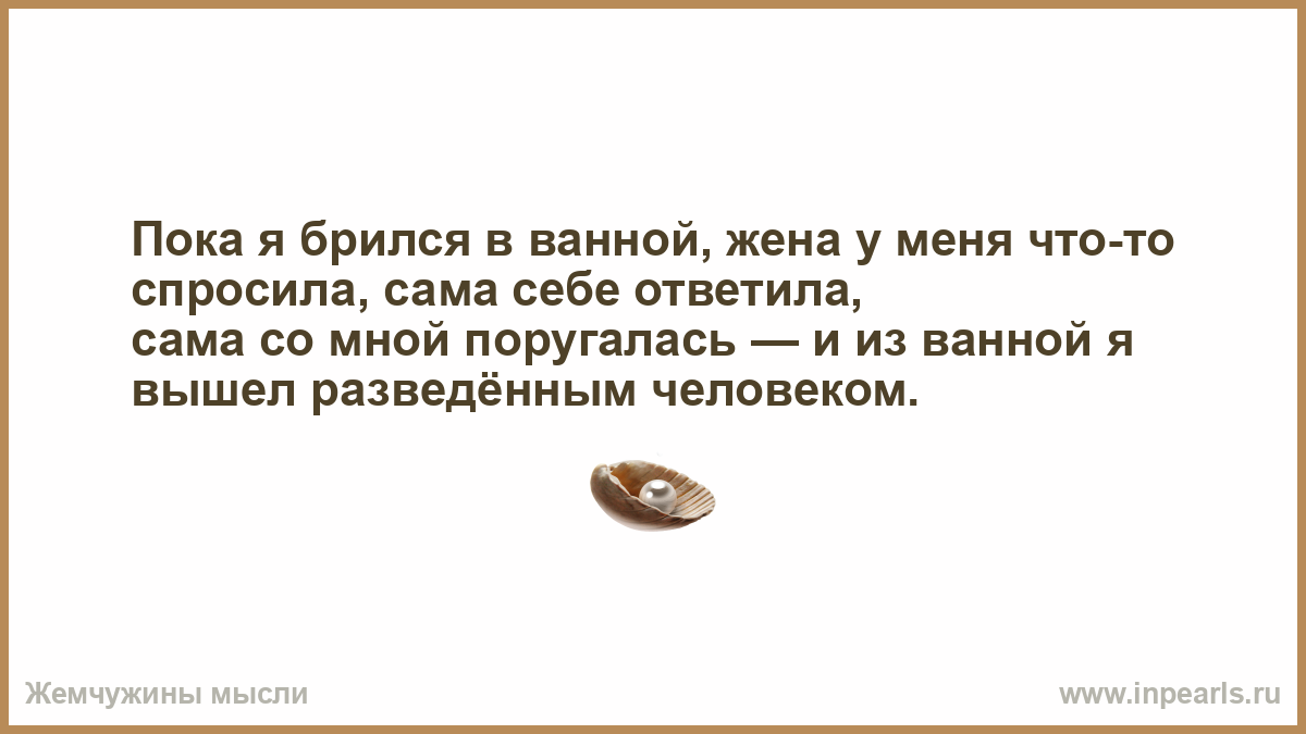 Пока жена в ванной муж. Пока я брился в ванной жена. Из ванны я вышел разведенным человеком анекдот. Сам спросил сам ответил. Вышел разведенным человеком.