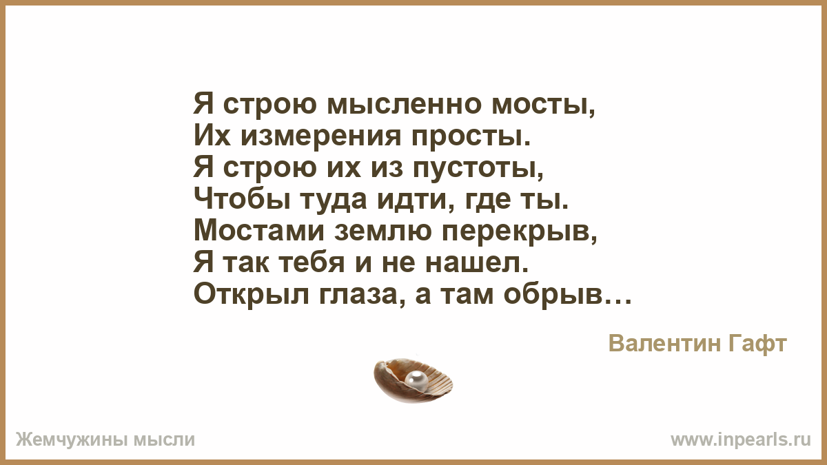 Я строю мысленно мосты их. Мостами землю перекрыв я так тебя и не нашел.