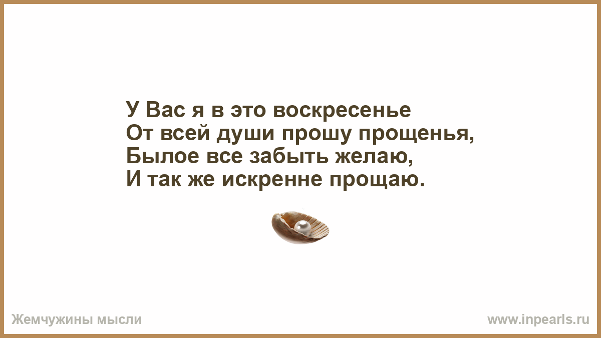 Говорю тебе искреннее прости. У вас я в это воскресенье от всей души прошу прощенья былое все. Я тут подумала. Тут призадумаешься!*. Пожелание забыть горе.