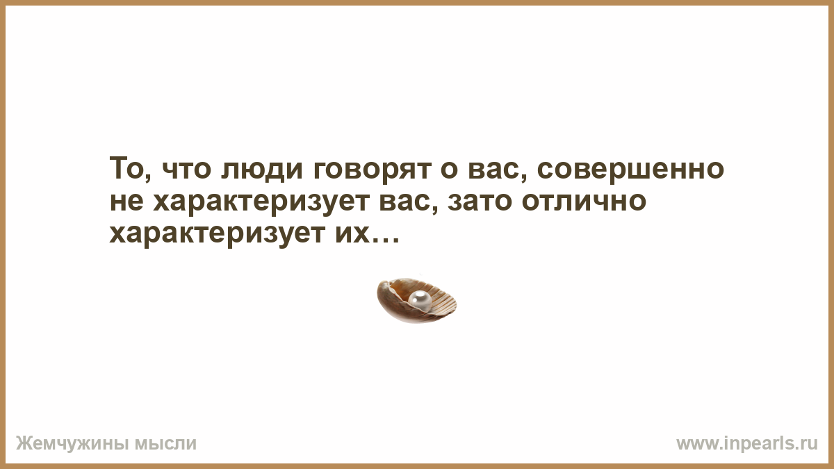 Чтоб разговоров не было. То что люди говорят о вас совершенно не характеризует вас зато. Порядочность и честность слишком дорогие подарки. Мысли женщины. Спасибо соседям за фейерверки.