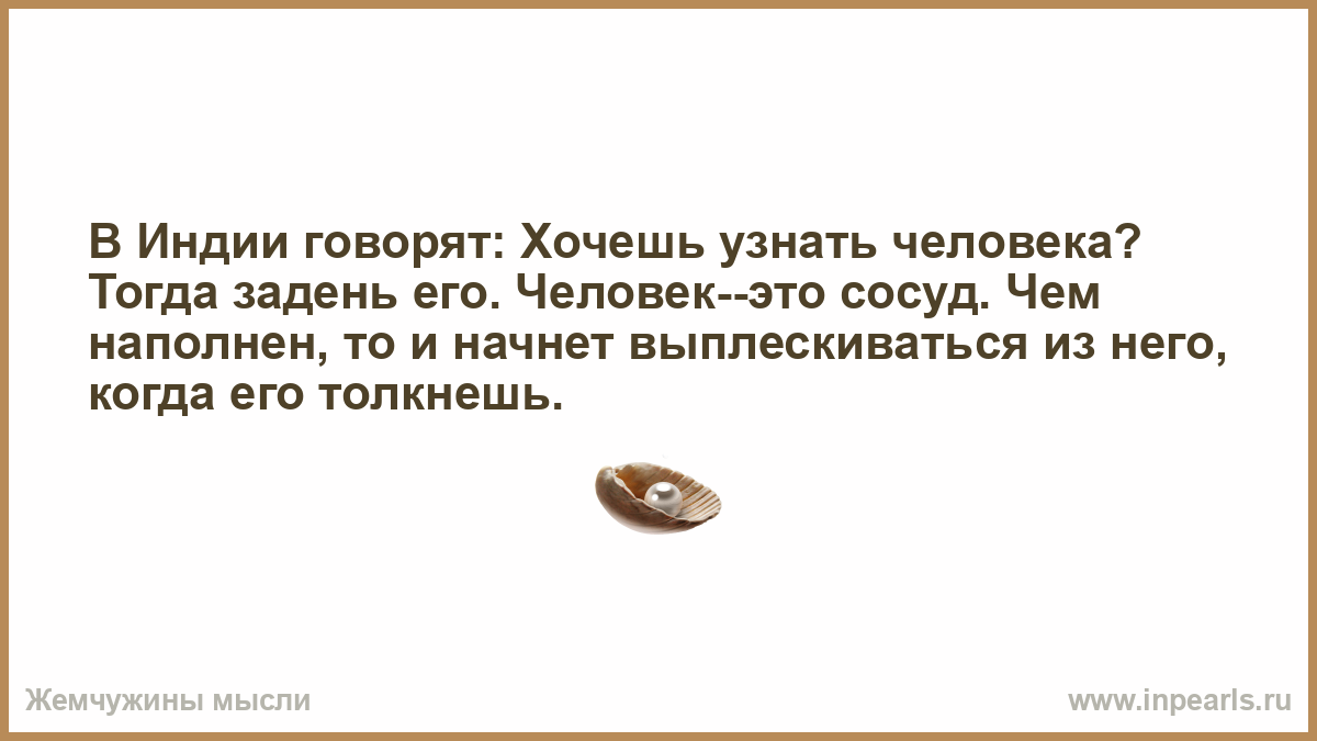 Когда хочешь определенного человека. В Индии говорят хочешь узнать человека. В Индии говорят хочешь узнать человека тогда задень его.человек. В Индии говорят человек это сосуд. Хочешь узнать человека задень его.