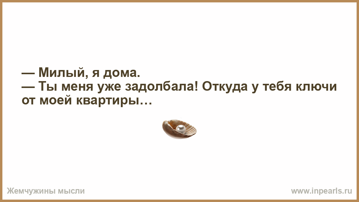 На тебя буду тратиться буду любить. Я дома милый. Откуда у тебя ключи от моей квартиры. Милый я дома, ты задолбала откуда у тебя ключи от моей квартиры. Не важно сколько ты зарабатываешь важно сколько тратишь.