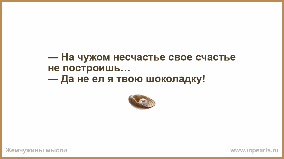 В смысле несчастье. На чужом несчастье счастья. На чужом счастье свое не построишь. На чужом несчастье счастья не построишь. На чужом горе свое счастье не построишь.