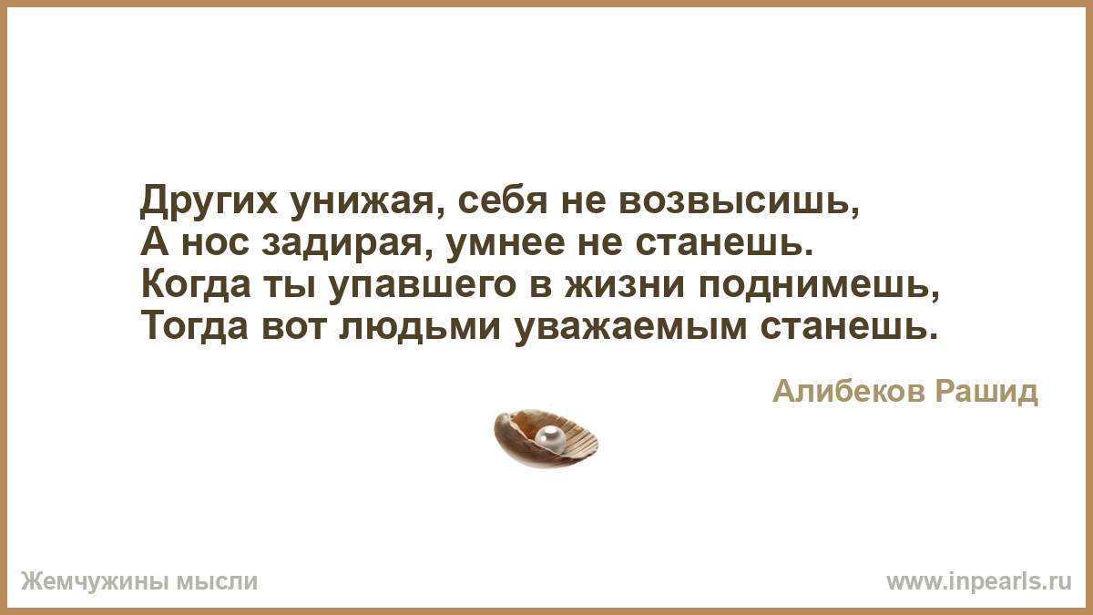 Оскорбляя другого ты не заботишься о себе. Других унижая себя не возвысишь. Поговорка на чужом горбу в рай не въедешь. Унижая других унижаешь себя. Стихи унижающие человека.