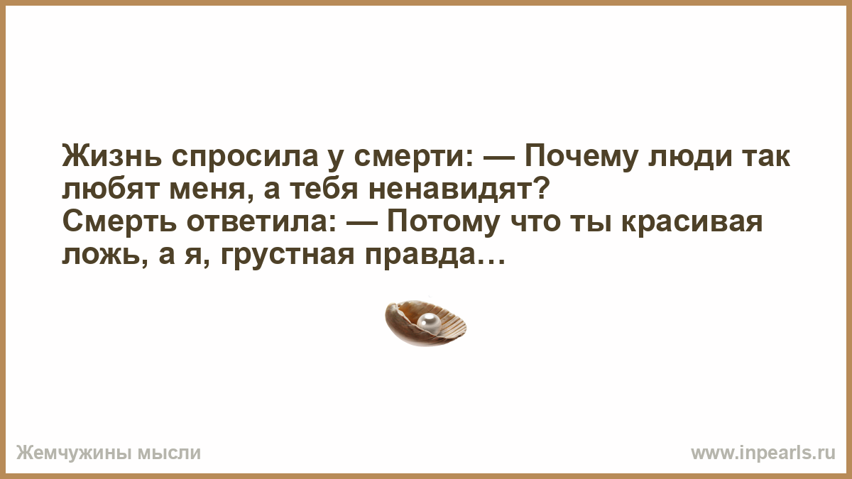 Жить не спрашивая почему. Однажды смерть спросила у жизни. Жизнь спросила у смерти почему люди любят меня а тебя ненавидят. Жизнь спросила у смерти почему люди. Жизнь спросит.