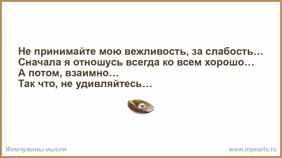 Всегда относятся к данному. Не принимайте мою вежливость за. Не принимайте мою вежливость за слабость. Не принимайте мою вежливость за слабость сначала. Сначала я ко всем отношусь хорошо а потом взаимно.