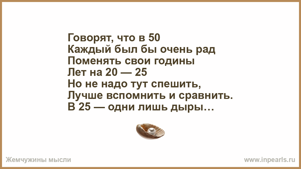 Пятьдесят на каждый. Стих говорят, что в 50 каждый был бы очень рад поменять свои годины. Говорят что в 50 каждый был бы очень рад поменять свои годины лет на 20-25. Говорят что в пятьдесят каждый был бы очень рад. Говорят что в 50 каждый именинник рад свои годы обменять лет на 20 25.