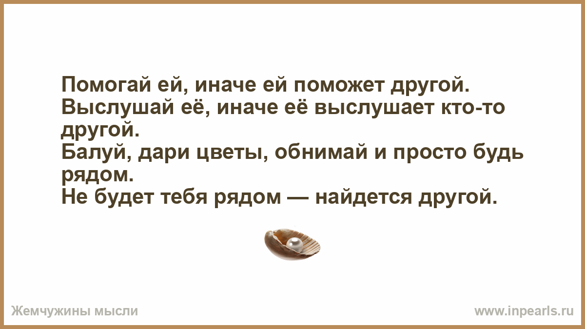 Самом деле находятся в другом. Выслушай ее иначе выслушает другой помогай. Выслушает кто то другой. Помогай ей иначе поможет другой. ... Её выслушает кто-то другой.