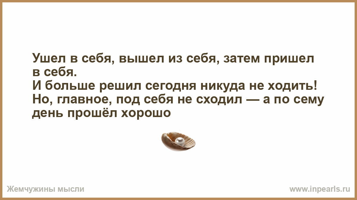 Прийти в себя троп. Ушла в себя вышла из себя. Вышла из себя пришла в себя. Ушла в себя вышла из себя пришла в себя. Ушла в себя вышла из себя больше никуда сегодня не пойду.