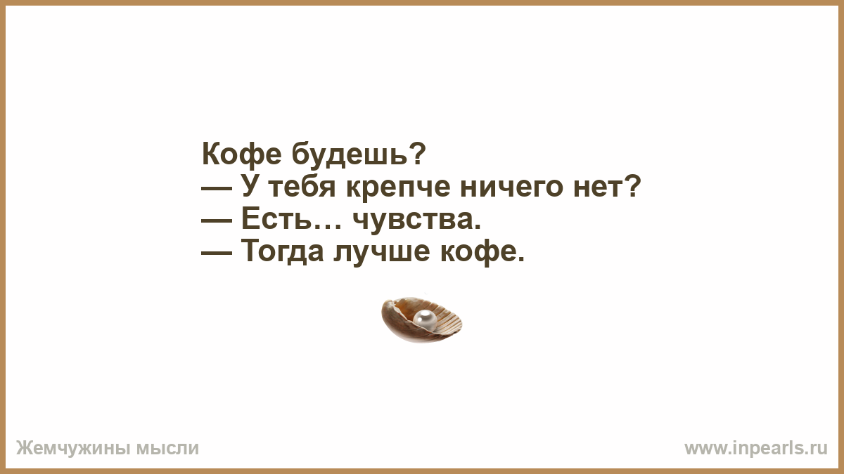 Давайте выпьем кофе. Давай выпьем. Кофе будешь у тебя крепче ничего нет есть чувства тогда лучше кофе. Кофе будешь? Есть повод?. Крепкими бывают чувства и кофе.