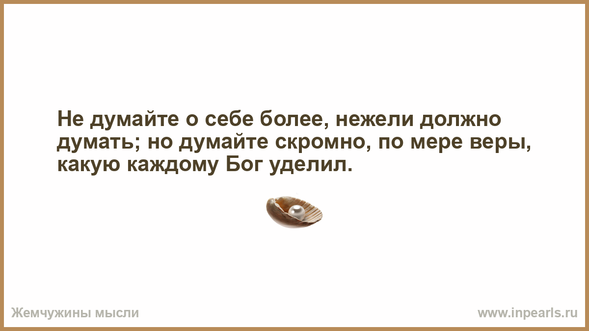 Как часто должно быть думал. Думай о себе скромно по мере веры. Не думайте о себе более нежели должно думать. Не думайте о себе более, нежели должно думать; но думайте скромно. Думайте скромно по мере веры.